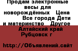 Продам электронные весы для новорождённых › Цена ­ 1 500 - Все города Дети и материнство » Другое   . Алтайский край,Рубцовск г.